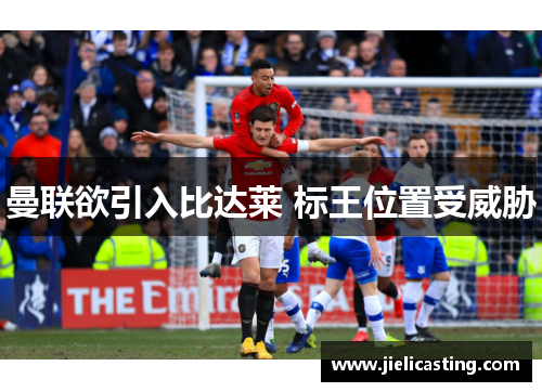 曼联欲引入比达莱 标王位置受威胁